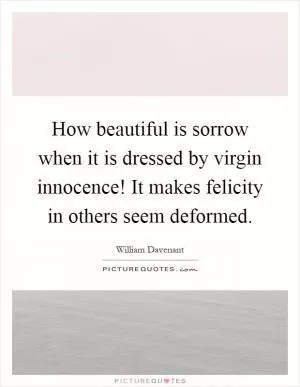 How beautiful is sorrow when it is dressed by virgin innocence! It makes felicity in others seem deformed Picture Quote #1