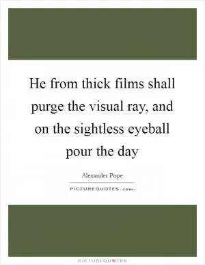 He from thick films shall purge the visual ray, and on the sightless eyeball pour the day Picture Quote #1