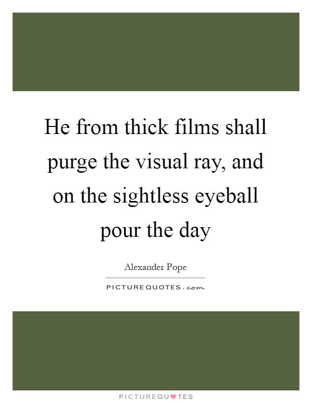 He from thick films shall purge the visual ray, and on the sightless eyeball pour the day Picture Quote #1