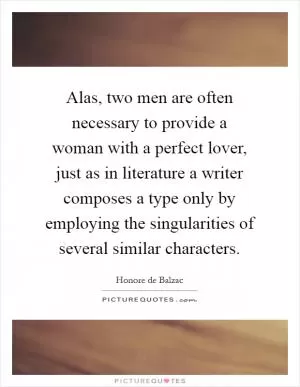Alas, two men are often necessary to provide a woman with a perfect lover, just as in literature a writer composes a type only by employing the singularities of several similar characters Picture Quote #1