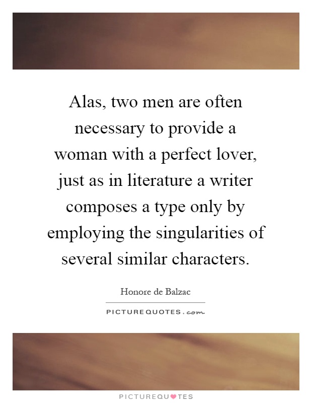 Alas, two men are often necessary to provide a woman with a perfect lover, just as in literature a writer composes a type only by employing the singularities of several similar characters Picture Quote #1