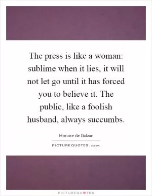 The press is like a woman: sublime when it lies, it will not let go until it has forced you to believe it. The public, like a foolish husband, always succumbs Picture Quote #1