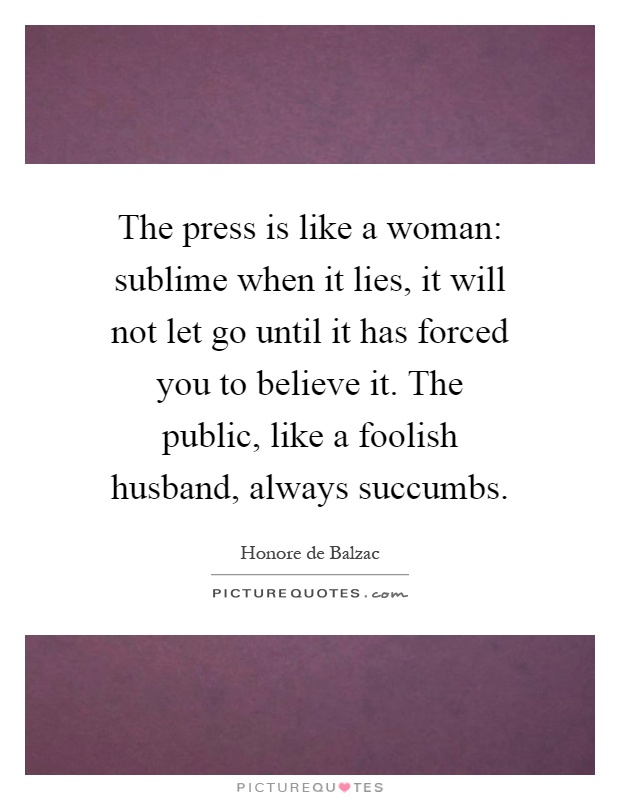 The press is like a woman: sublime when it lies, it will not let go until it has forced you to believe it. The public, like a foolish husband, always succumbs Picture Quote #1