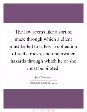 The law seems like a sort of maze through which a client must be led to safety, a collection of reefs, rocks, and underwater hazards through which he or she must be piloted Picture Quote #1