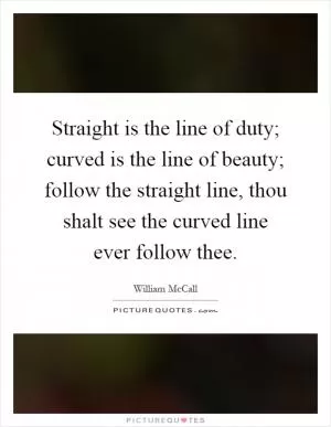 Straight is the line of duty; curved is the line of beauty; follow the straight line, thou shalt see the curved line ever follow thee Picture Quote #1
