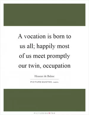 A vocation is born to us all; happily most of us meet promptly our twin, occupation Picture Quote #1