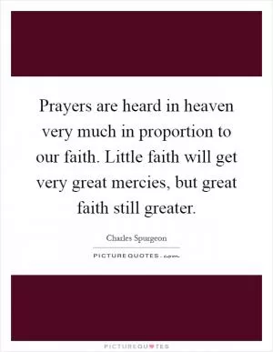 Prayers are heard in heaven very much in proportion to our faith. Little faith will get very great mercies, but great faith still greater Picture Quote #1