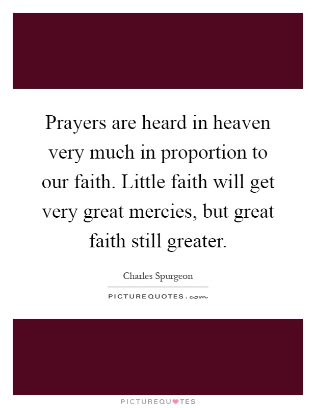 Prayers are heard in heaven very much in proportion to our faith. Little faith will get very great mercies, but great faith still greater Picture Quote #1