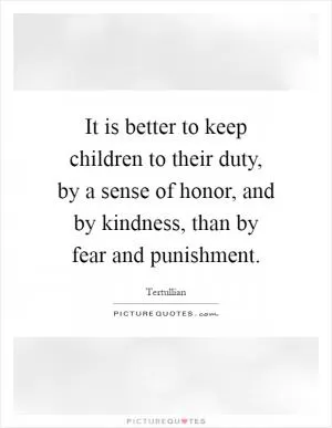 It is better to keep children to their duty, by a sense of honor, and by kindness, than by fear and punishment Picture Quote #1
