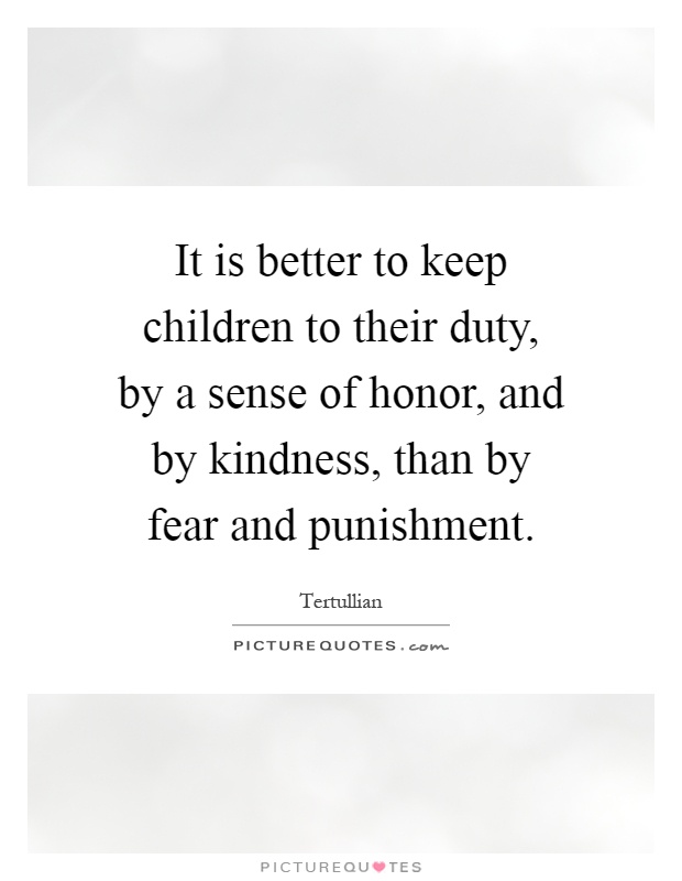 It is better to keep children to their duty, by a sense of honor, and by kindness, than by fear and punishment Picture Quote #1