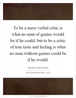 To be a mere verbal critic is what no man of genius would be if he could; but to be a critic of true taste and feeling is what no man without genius could be if he would Picture Quote #1