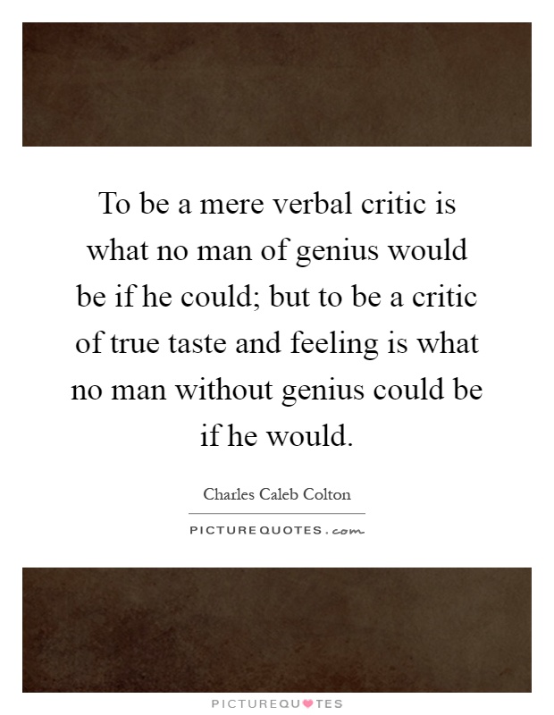 To be a mere verbal critic is what no man of genius would be if he could; but to be a critic of true taste and feeling is what no man without genius could be if he would Picture Quote #1
