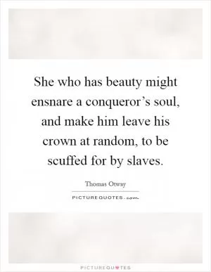 She who has beauty might ensnare a conqueror’s soul, and make him leave his crown at random, to be scuffed for by slaves Picture Quote #1