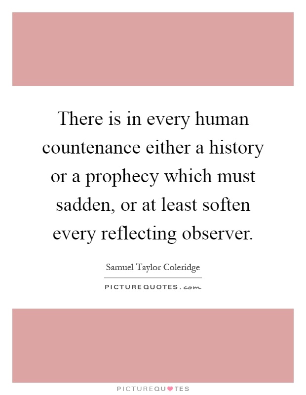 There is in every human countenance either a history or a prophecy which must sadden, or at least soften every reflecting observer Picture Quote #1