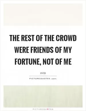 The rest of the crowd were friends of my fortune, not of me Picture Quote #1