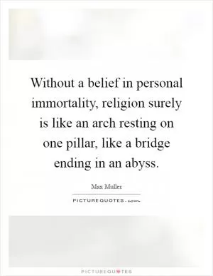 Without a belief in personal immortality, religion surely is like an arch resting on one pillar, like a bridge ending in an abyss Picture Quote #1