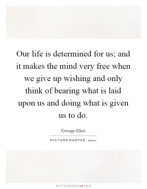Our life is determined for us; and it makes the mind very free when we give up wishing and only think of bearing what is laid upon us and doing what is given us to do Picture Quote #1