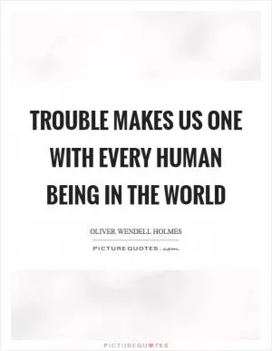 Trouble makes us one with every human being in the world Picture Quote #1