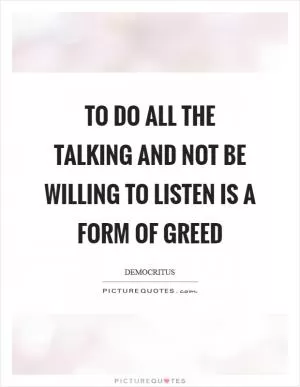 To do all the talking and not be willing to listen is a form of greed Picture Quote #1