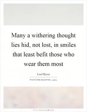 Many a withering thought lies hid, not lost, in smiles that least befit those who wear them most Picture Quote #1