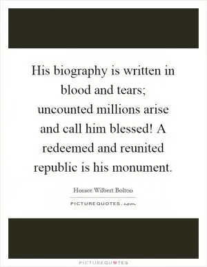 His biography is written in blood and tears; uncounted millions arise and call him blessed! A redeemed and reunited republic is his monument Picture Quote #1