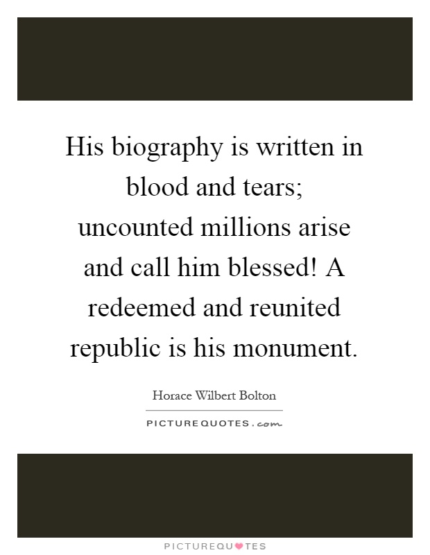 His biography is written in blood and tears; uncounted millions arise and call him blessed! A redeemed and reunited republic is his monument Picture Quote #1