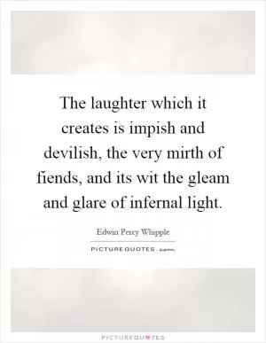 The laughter which it creates is impish and devilish, the very mirth of fiends, and its wit the gleam and glare of infernal light Picture Quote #1