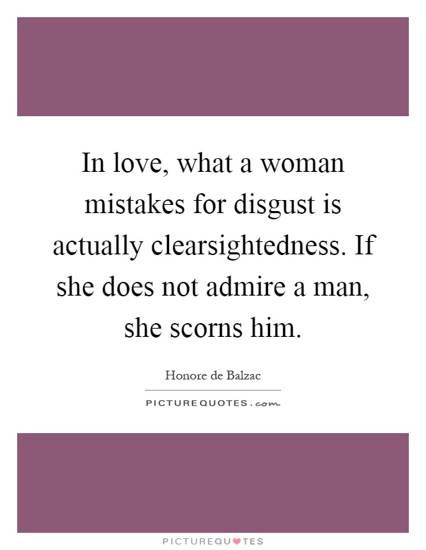 In love, what a woman mistakes for disgust is actually clearsightedness. If she does not admire a man, she scorns him Picture Quote #1