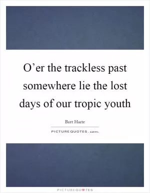 O’er the trackless past somewhere lie the lost days of our tropic youth Picture Quote #1