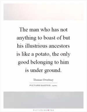 The man who has not anything to boast of but his illustrious ancestors is like a potato, the only good belonging to him is under ground Picture Quote #1