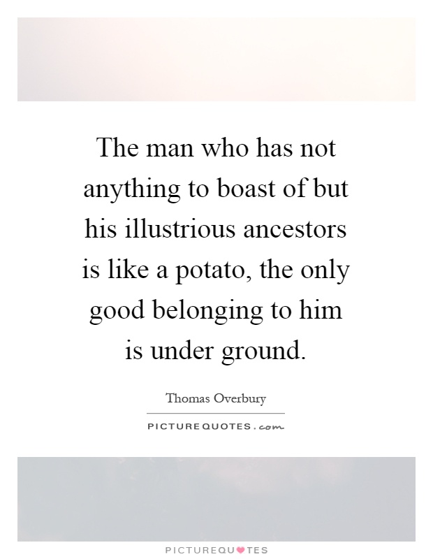 The man who has not anything to boast of but his illustrious ancestors is like a potato, the only good belonging to him is under ground Picture Quote #1