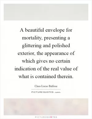 A beautiful envelope for mortality, presenting a glittering and polished exterior, the appearance of which gives no certain indication of the real value of what is contained therein Picture Quote #1