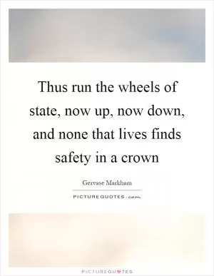 Thus run the wheels of state, now up, now down, and none that lives finds safety in a crown Picture Quote #1
