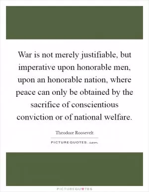 War is not merely justifiable, but imperative upon honorable men, upon an honorable nation, where peace can only be obtained by the sacrifice of conscientious conviction or of national welfare Picture Quote #1