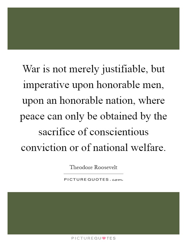 War is not merely justifiable, but imperative upon honorable men, upon an honorable nation, where peace can only be obtained by the sacrifice of conscientious conviction or of national welfare Picture Quote #1