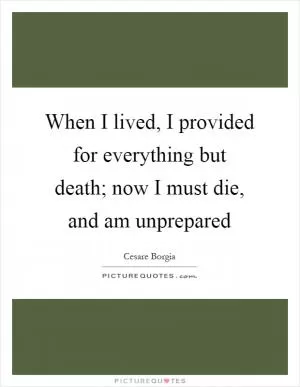 When I lived, I provided for everything but death; now I must die, and am unprepared Picture Quote #1