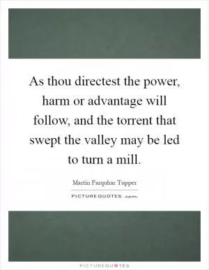 As thou directest the power, harm or advantage will follow, and the torrent that swept the valley may be led to turn a mill Picture Quote #1