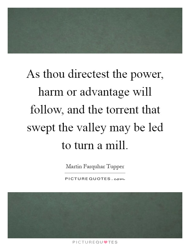 As thou directest the power, harm or advantage will follow, and the torrent that swept the valley may be led to turn a mill Picture Quote #1