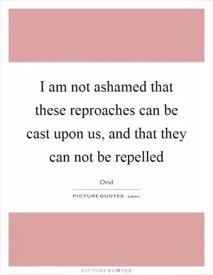 I am not ashamed that these reproaches can be cast upon us, and that they can not be repelled Picture Quote #1