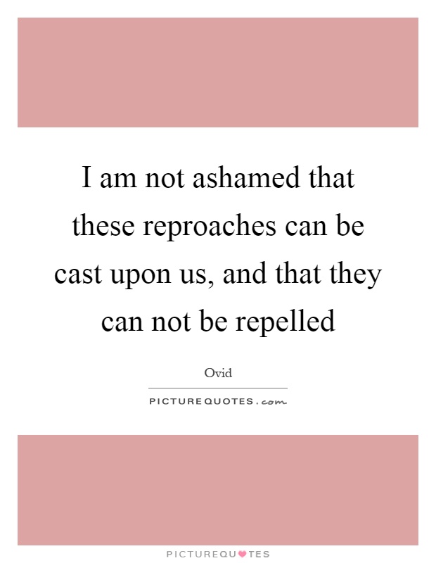 I am not ashamed that these reproaches can be cast upon us, and that they can not be repelled Picture Quote #1