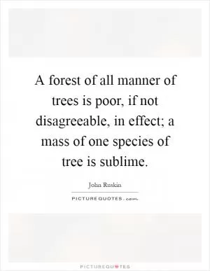 A forest of all manner of trees is poor, if not disagreeable, in effect; a mass of one species of tree is sublime Picture Quote #1
