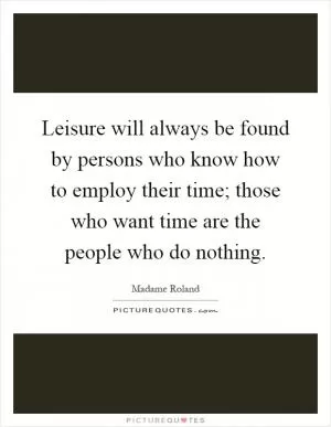 Leisure will always be found by persons who know how to employ their time; those who want time are the people who do nothing Picture Quote #1