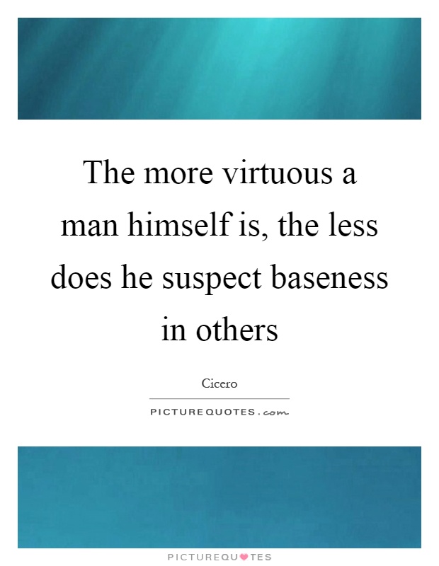 The more virtuous a man himself is, the less does he suspect baseness in others Picture Quote #1