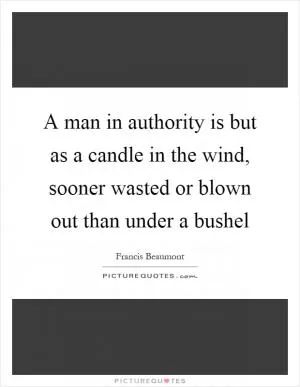 A man in authority is but as a candle in the wind, sooner wasted or blown out than under a bushel Picture Quote #1