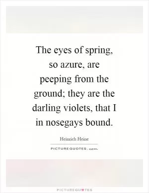 The eyes of spring, so azure, are peeping from the ground; they are the darling violets, that I in nosegays bound Picture Quote #1