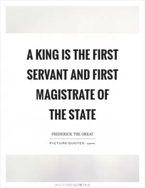 A king is the first servant and first magistrate of the state Picture Quote #1
