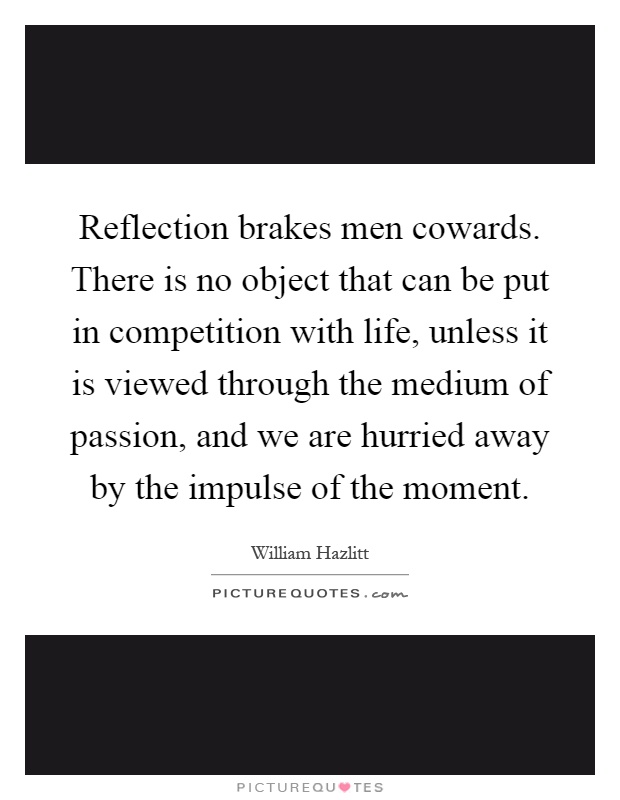 Reflection brakes men cowards. There is no object that can be put in competition with life, unless it is viewed through the medium of passion, and we are hurried away by the impulse of the moment Picture Quote #1