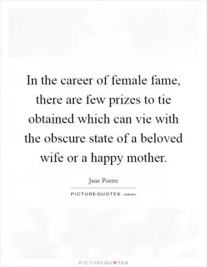 In the career of female fame, there are few prizes to tie obtained which can vie with the obscure state of a beloved wife or a happy mother Picture Quote #1
