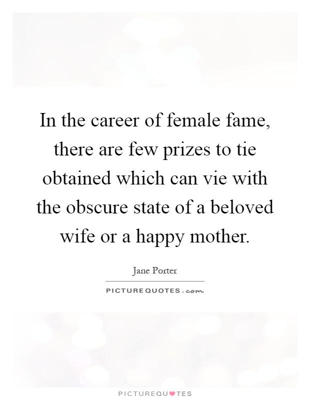 In the career of female fame, there are few prizes to tie obtained which can vie with the obscure state of a beloved wife or a happy mother Picture Quote #1
