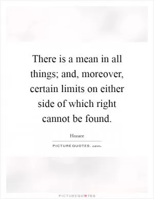 There is a mean in all things; and, moreover, certain limits on either side of which right cannot be found Picture Quote #1